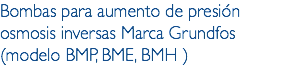 Bombas para aumento de presión osmosis inversas Marca Grundfos (modelo BMP, BME, BMH )